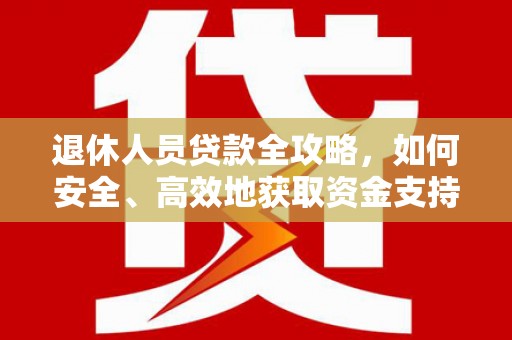 新化退休人员贷款全攻略，如何安全、高效地获取资金支持