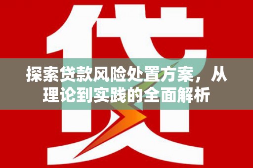 新化探索贷款风险处置方案，从理论到实践的全面解析