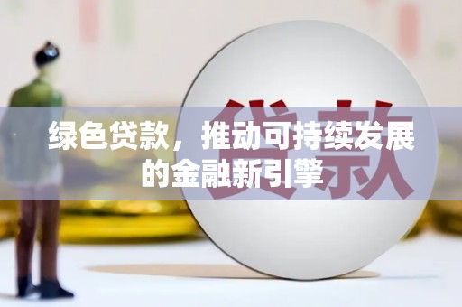 新化绿色贷款，推动可持续发展的金融新引擎
