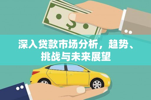 新化深入贷款市场分析，趋势、挑战与未来展望