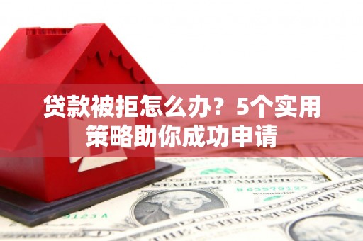 新化贷款被拒怎么办？5个实用策略助你成功申请