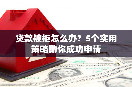 新化贷款被拒怎么办？5个实用策略助你成功申请