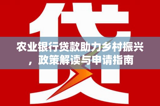新化农业银行贷款助力乡村振兴，政策解读与申请指南