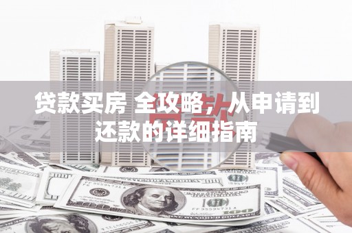 新化贷款买房 全攻略，从申请到还款的详细指南