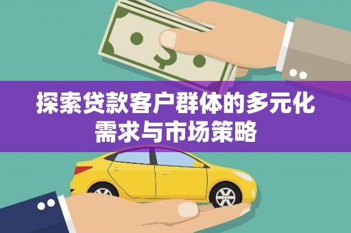 新化探索贷款客户群体的多元化需求与市场策略