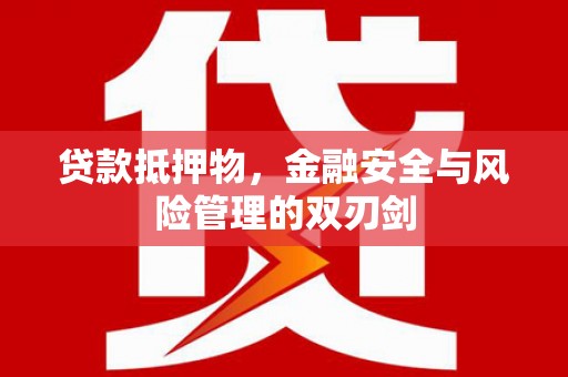 新化贷款抵押物，金融安全与风险管理的双刃剑