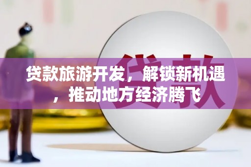 新化贷款旅游开发，解锁新机遇，推动地方经济腾飞