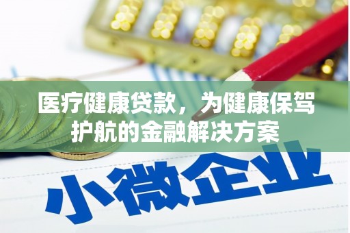 新化医疗健康贷款，为健康保驾护航的金融解决方案