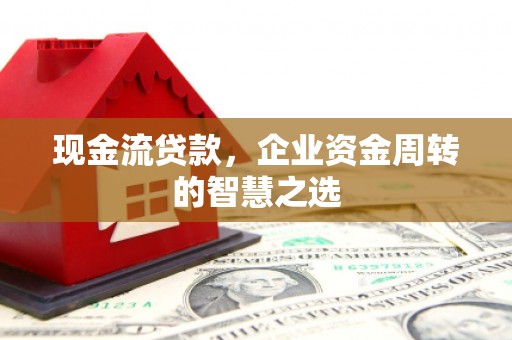 新化现金流贷款，企业资金周转的智慧之选