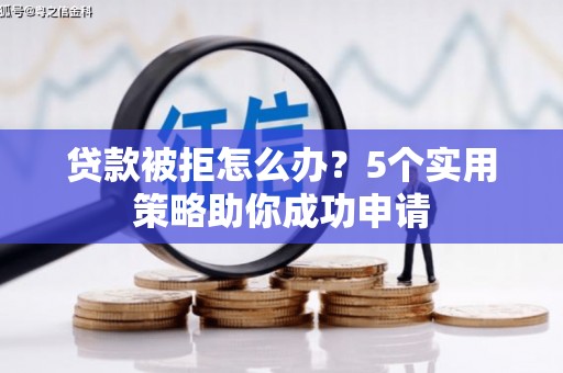 新化贷款被拒怎么办？5个实用策略助你成功申请
