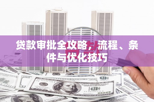 新化贷款审批全攻略，流程、条件与优化技巧